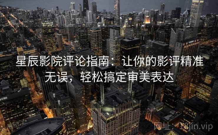 星辰影院评论指南：让你的影评精准无误，轻松搞定审美表达