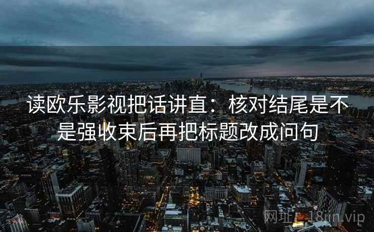 读欧乐影视把话讲直：核对结尾是不是强收束后再把标题改成问句