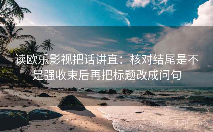 读欧乐影视把话讲直：核对结尾是不是强收束后再把标题改成问句