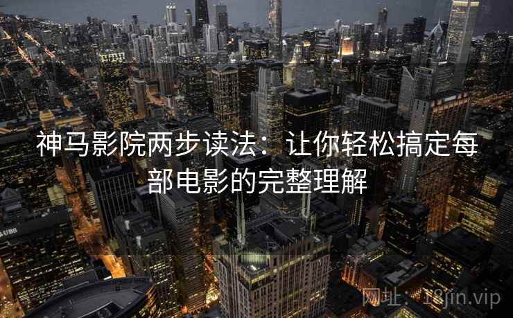 神马影院两步读法：让你轻松搞定每部电影的完整理解