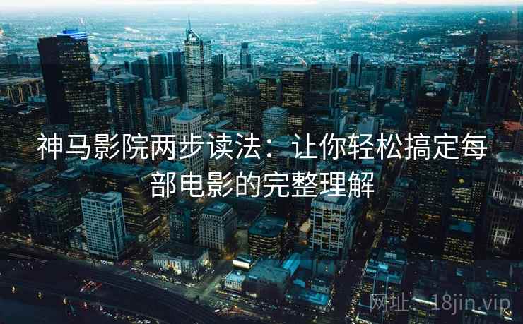 神马影院两步读法：让你轻松搞定每部电影的完整理解
