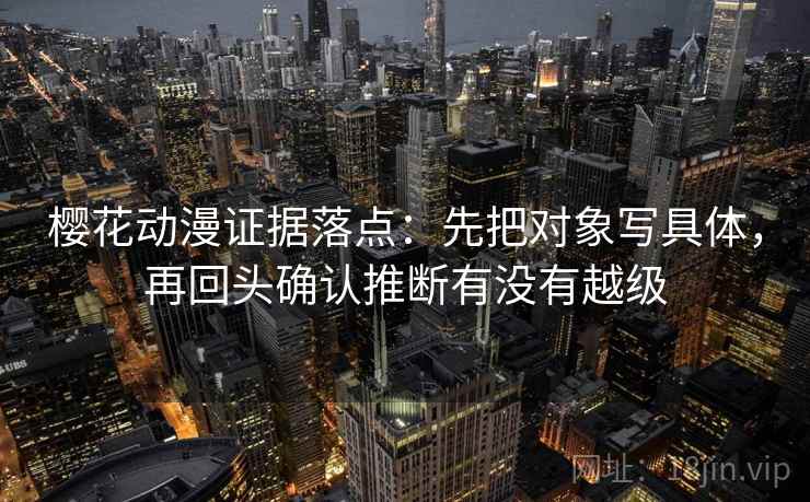 樱花动漫证据落点：先把对象写具体，再回头确认推断有没有越级