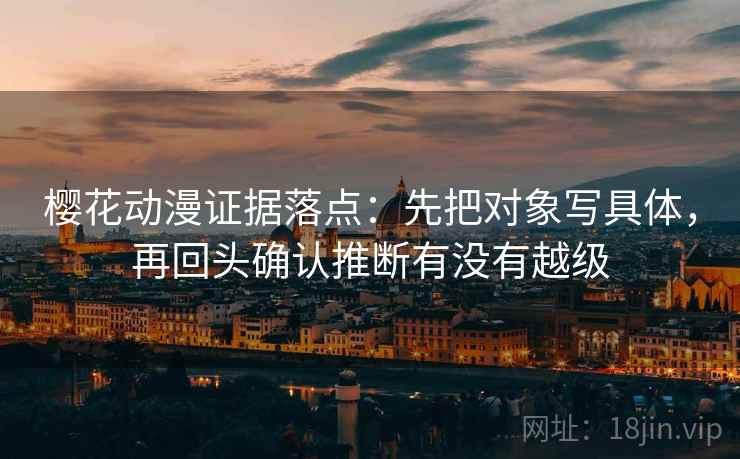 樱花动漫证据落点：先把对象写具体，再回头确认推断有没有越级