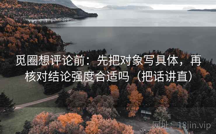 觅圈想评论前：先把对象写具体，再核对结论强度合适吗（把话讲直）