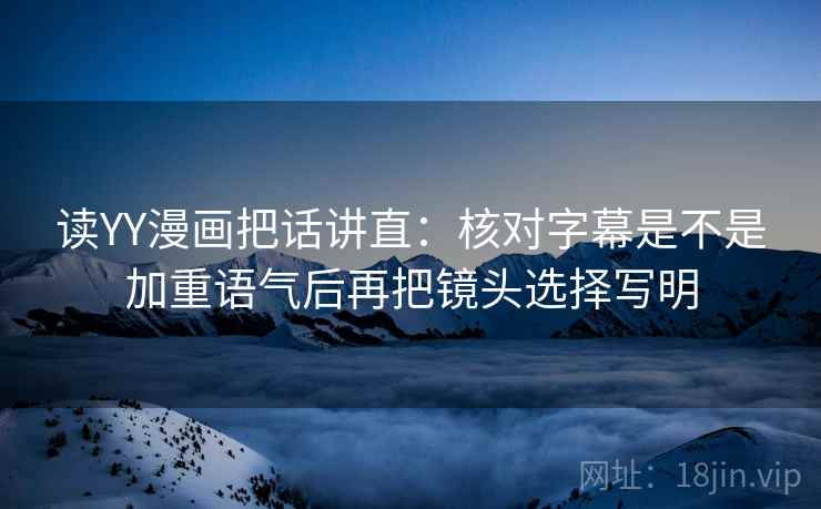 读YY漫画把话讲直：核对字幕是不是加重语气后再把镜头选择写明