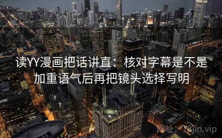 读YY漫画把话讲直：核对字幕是不是加重语气后再把镜头选择写明