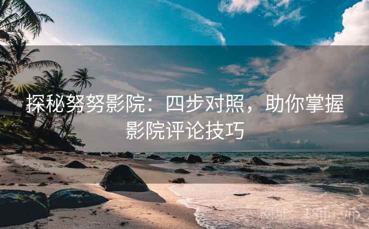 探秘努努影院：四步对照，助你掌握影院评论技巧