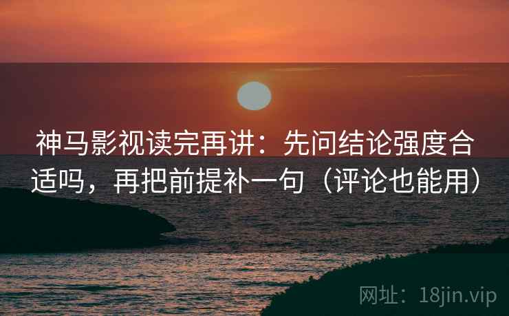 神马影视读完再讲:先问结论强度合适吗,再把前提补一句(评论也能用) 神马影视读完再讲:先问结论强度合适吗,再把前提补一句(评论也能用)