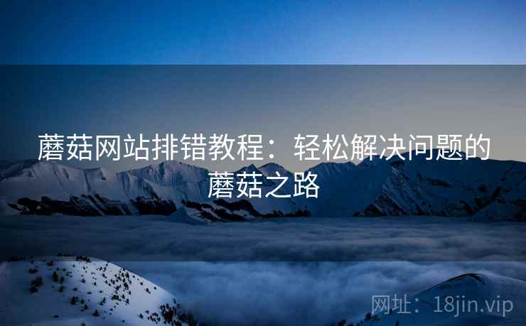 蘑菇网站排错教程：轻松解决问题的蘑菇之路