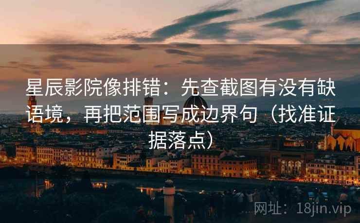 星辰影院像排错：先查截图有没有缺语境，再把范围写成边界句（找准证据落点）
