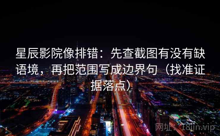 星辰影院像排错：先查截图有没有缺语境，再把范围写成边界句（找准证据落点）