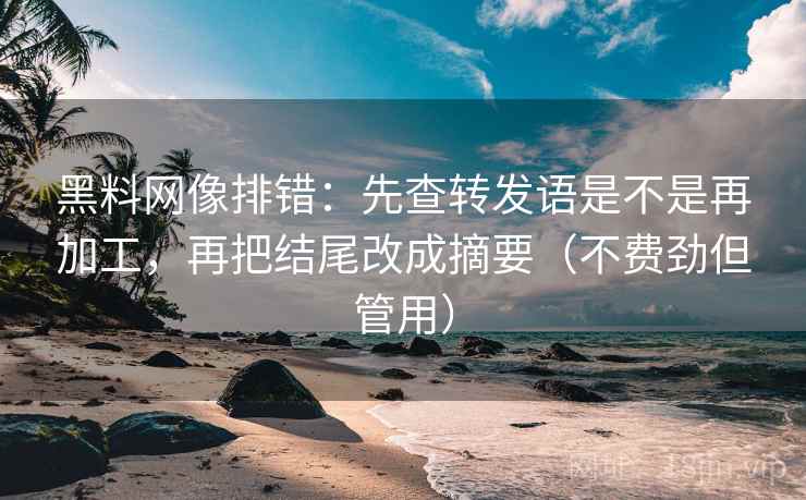 黑料网像排错：先查转发语是不是再加工，再把结尾改成摘要（不费劲但管用）