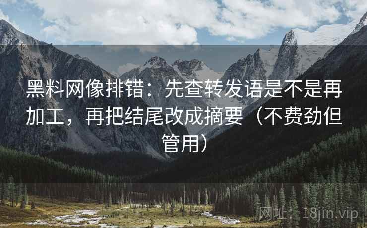 黑料网像排错：先查转发语是不是再加工，再把结尾改成摘要（不费劲但管用）