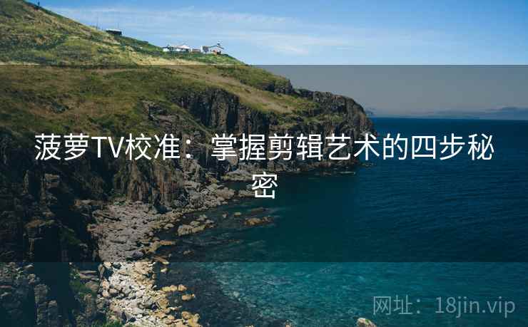 菠萝TV校准：掌握剪辑艺术的四步秘密