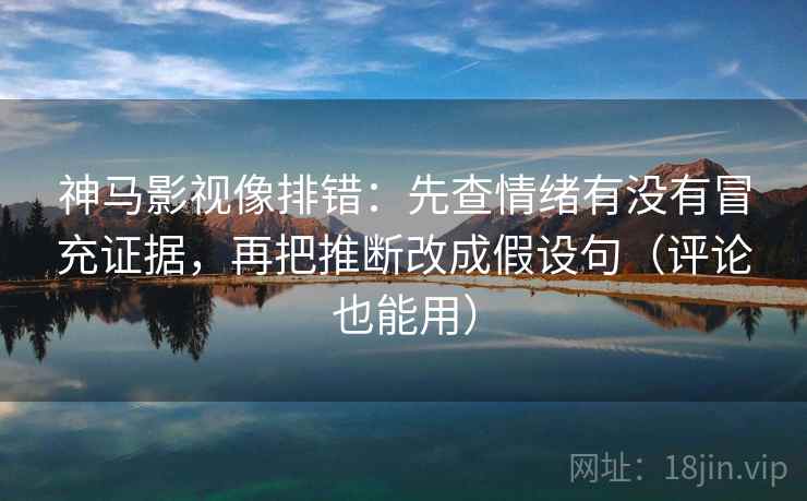神马影视像排错：先查情绪有没有冒充证据，再把推断改成假设句（评论也能用）