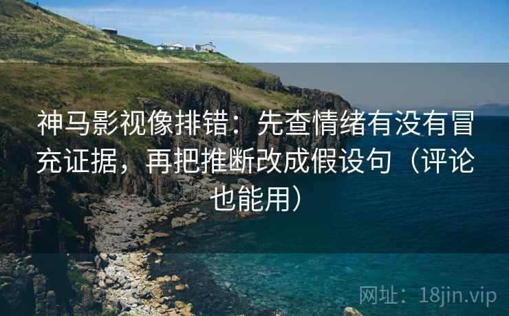神马影视像排错：先查情绪有没有冒充证据，再把推断改成假设句（评论也能用）