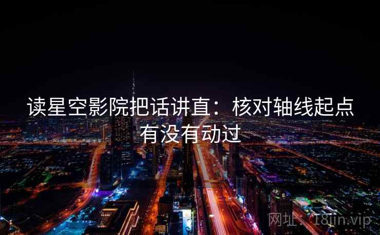 读星空影院把话讲直：核对轴线起点有没有动过