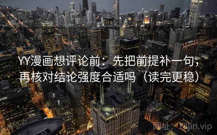 YY漫画想评论前：先把前提补一句，再核对结论强度合适吗（读完更稳）