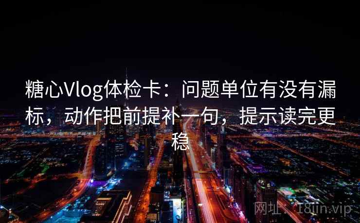 糖心Vlog体检卡:问题单位有没有漏标,动作把前提补一句,提示读完更稳 糖心Vlog体检卡:问题单位有没有漏标,动作把前提补一句,提示读完更稳