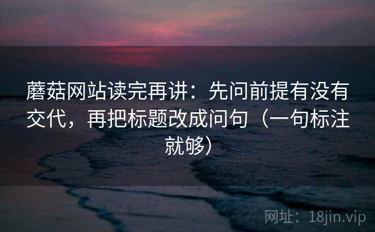 蘑菇网站读完再讲：先问前提有没有交代，再把标题改成问句（一句标注就够）