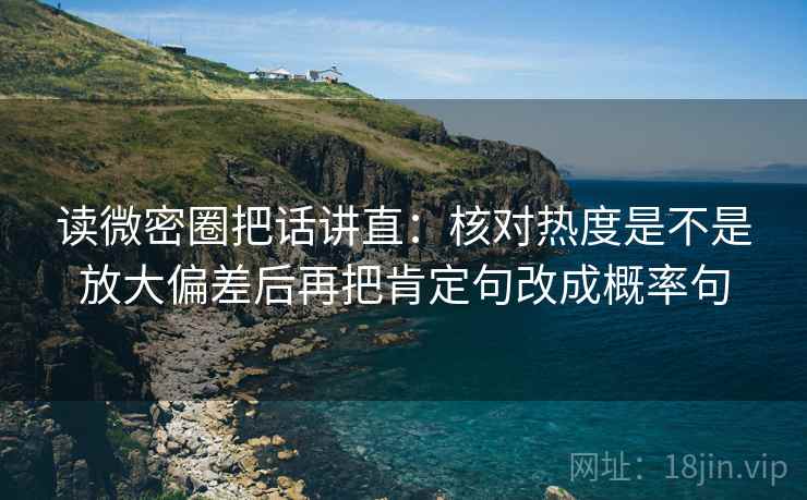 读微密圈把话讲直:核对热度是不是放大偏差后再把肯定句改成概率句 读微密圈把话讲直:核对热度是不是放大偏差后再把肯定句改成概率句