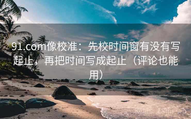 91.com像校准:先校时间窗有没有写起止,再把时间写成起止(评论也能用) 91.com像校准:先校时间窗有没有写起止,再把时间写成起止(评论也能用)