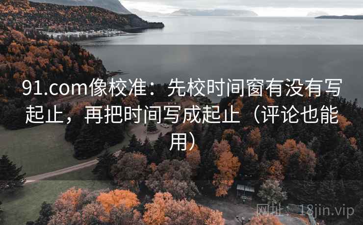 91.com像校准:先校时间窗有没有写起止,再把时间写成起止(评论也能用) 91.com像校准:先校时间窗有没有写起止,再把时间写成起止(评论也能用)