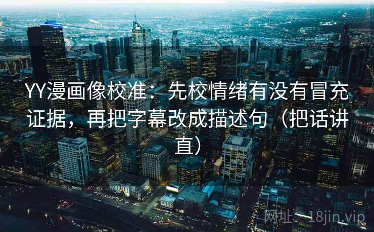 YY漫画像校准：先校情绪有没有冒充证据，再把字幕改成描述句（把话讲直）