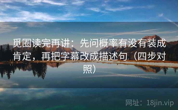 觅圈读完再讲：先问概率有没有装成肯定，再把字幕改成描述句（四步对照）