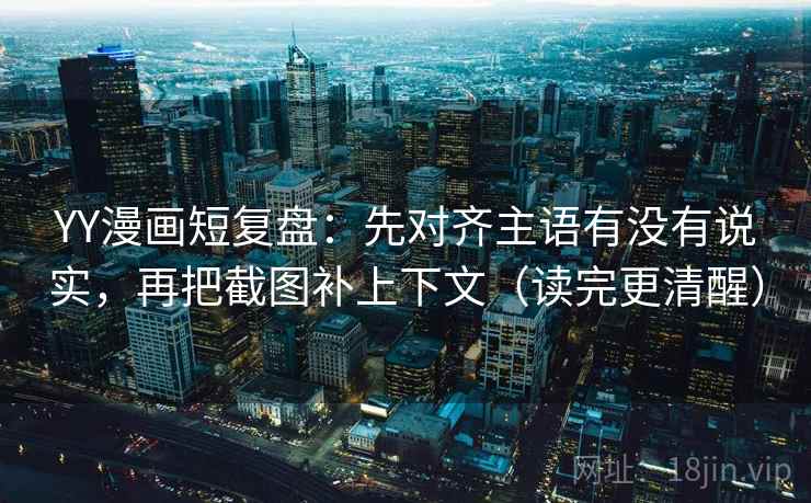 YY漫画短复盘：先对齐主语有没有说实，再把截图补上下文（读完更清醒）