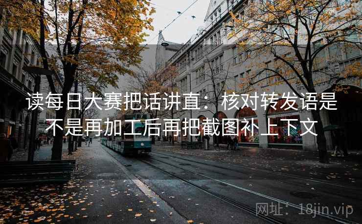 读每日大赛把话讲直:核对转发语是不是再加工后再把截图补上下文 读每日大赛把话讲直:核对转发语是不是再加工后再把截图补上下文