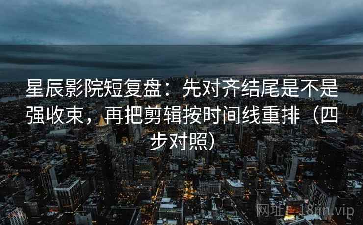 星辰影院短复盘:先对齐结尾是不是强收束,再把剪辑按时间线重排(四步对照) 星辰影院短复盘:先对齐结尾是不是强收束,再把剪辑按时间线重排(四步对照)