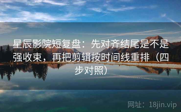 星辰影院短复盘:先对齐结尾是不是强收束,再把剪辑按时间线重排(四步对照) 星辰影院短复盘:先对齐结尾是不是强收束,再把剪辑按时间线重排(四步对照)