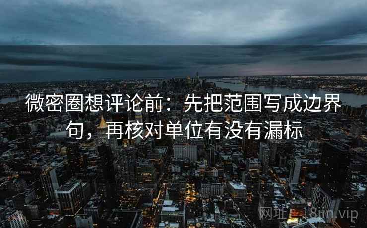 微密圈想评论前：先把范围写成边界句，再核对单位有没有漏标