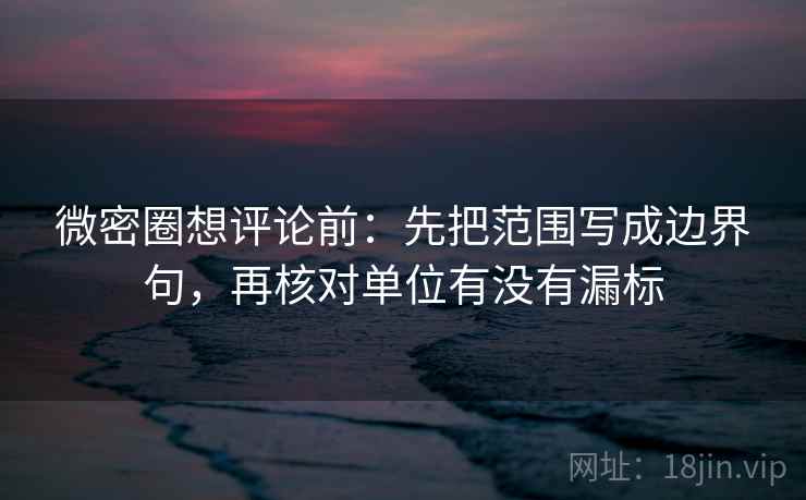 微密圈想评论前：先把范围写成边界句，再核对单位有没有漏标