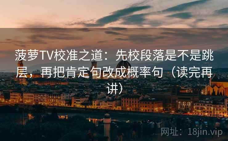 菠萝TV校准之道:先校段落是不是跳层,再把肯定句改成概率句(读完再讲) 菠萝TV校准之道:先校段落是不是跳层,再把肯定句改成概率句(读完再讲)