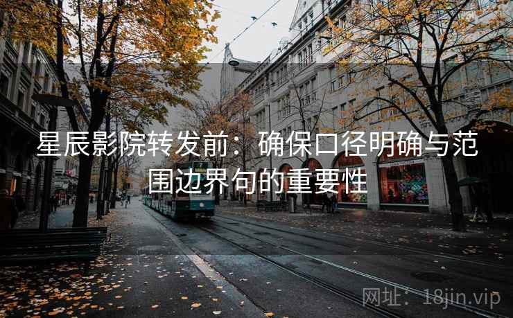 星辰影院转发前:确保口径明确与范围边界句的重要性 星辰影院转发前:确保口径明确与范围边界句的重要性
