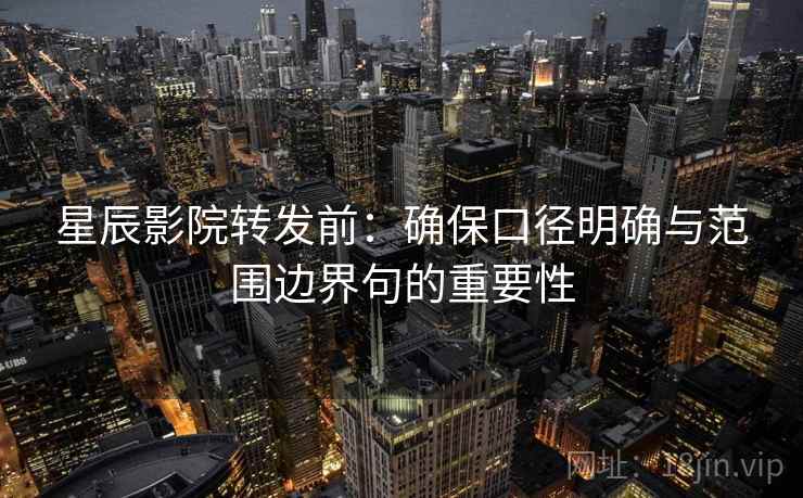 星辰影院转发前:确保口径明确与范围边界句的重要性 星辰影院转发前:确保口径明确与范围边界句的重要性
