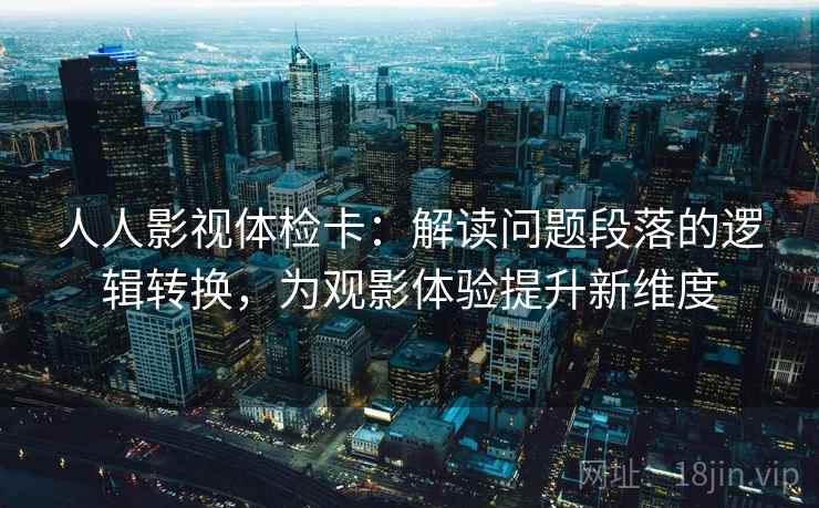 人人影视体检卡：解读问题段落的逻辑转换，为观影体验提升新维度
