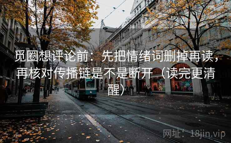 觅圈想评论前：先把情绪词删掉再读，再核对传播链是不是断开（读完更清醒）