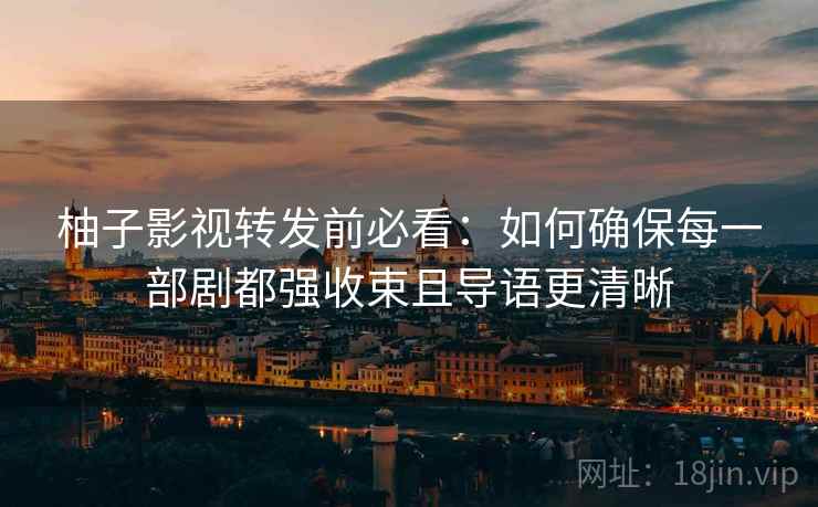 柚子影视转发前必看：如何确保每一部剧都强收束且导语更清晰