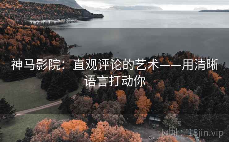 神马影院：直观评论的艺术——用清晰语言打动你