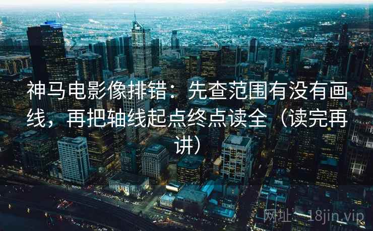 神马电影像排错：先查范围有没有画线，再把轴线起点终点读全（读完再讲）