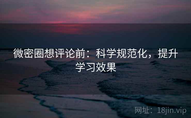 微密圈想评论前：科学规范化，提升学习效果