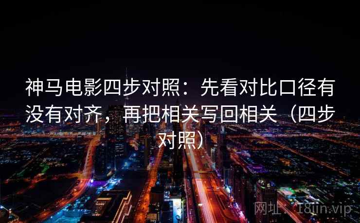 神马电影四步对照：先看对比口径有没有对齐，再把相关写回相关（四步对照）
