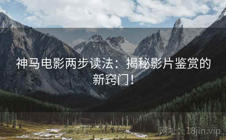 神马电影两步读法：揭秘影片鉴赏的新窍门！