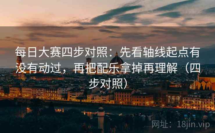 每日大赛四步对照:先看轴线起点有没有动过,再把配乐拿掉再理解(四步对照) 每日大赛四步对照:先看轴线起点有没有动过,再把配乐拿掉再理解(四步对照)