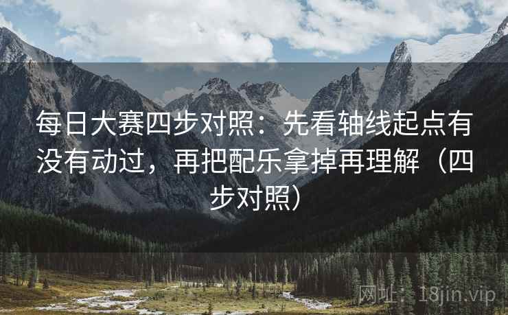 每日大赛四步对照:先看轴线起点有没有动过,再把配乐拿掉再理解(四步对照) 每日大赛四步对照:先看轴线起点有没有动过,再把配乐拿掉再理解(四步对照)