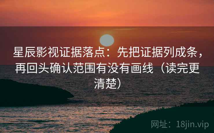 星辰影视证据落点：先把证据列成条，再回头确认范围有没有画线（读完更清楚）