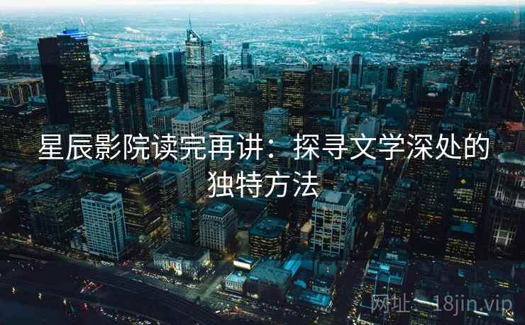 星辰影院读完再讲:探寻文学深处的独特方法 星辰影院读完再讲:探寻文学深处的独特方法
